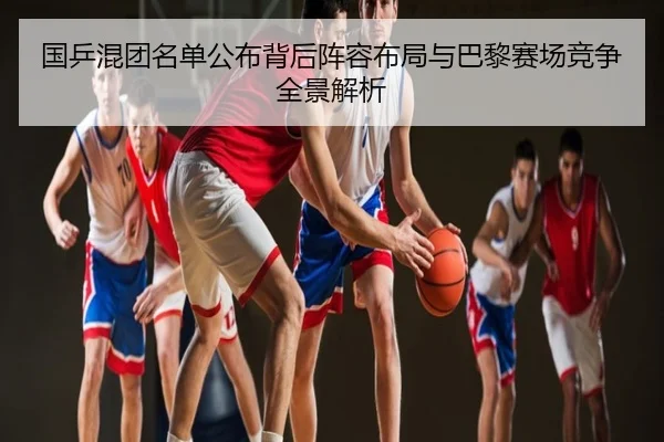 国乒混团名单公布背后阵容布局与巴黎赛场竞争全景解析
