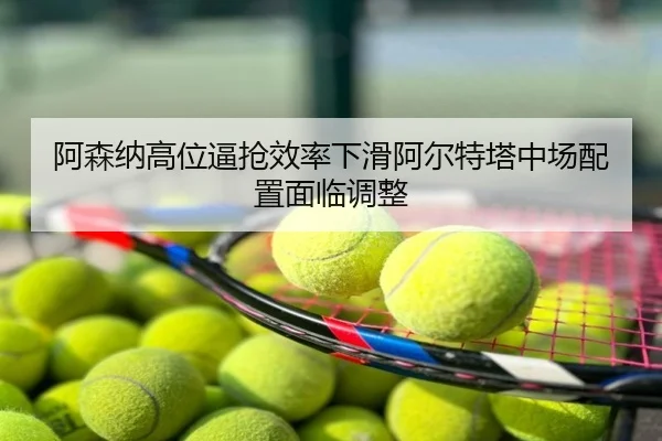阿森纳高位逼抢效率下滑阿尔特塔中场配置面临调整